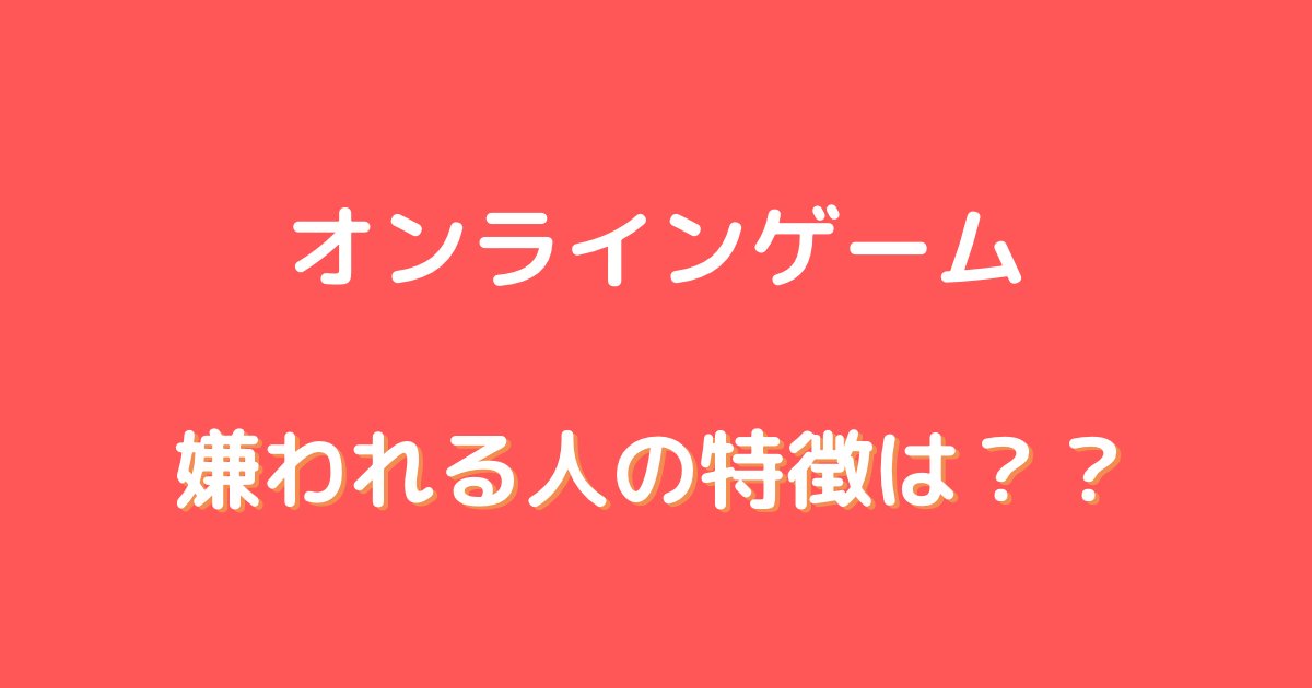 オンライン ゲーム 嫌われる人