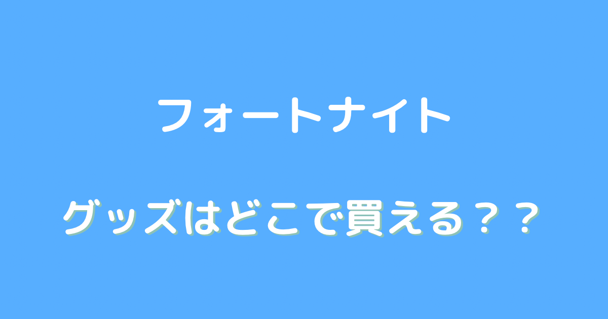 フォートナイト グッズ どこで買える