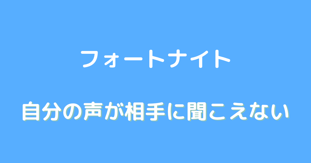 フォートナイト 自分の声が相手に聞こえない