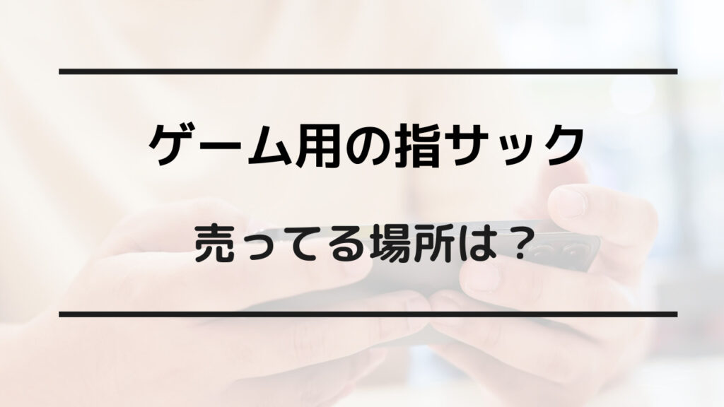 ゲーム 用 指 サック 売っ てる 場所